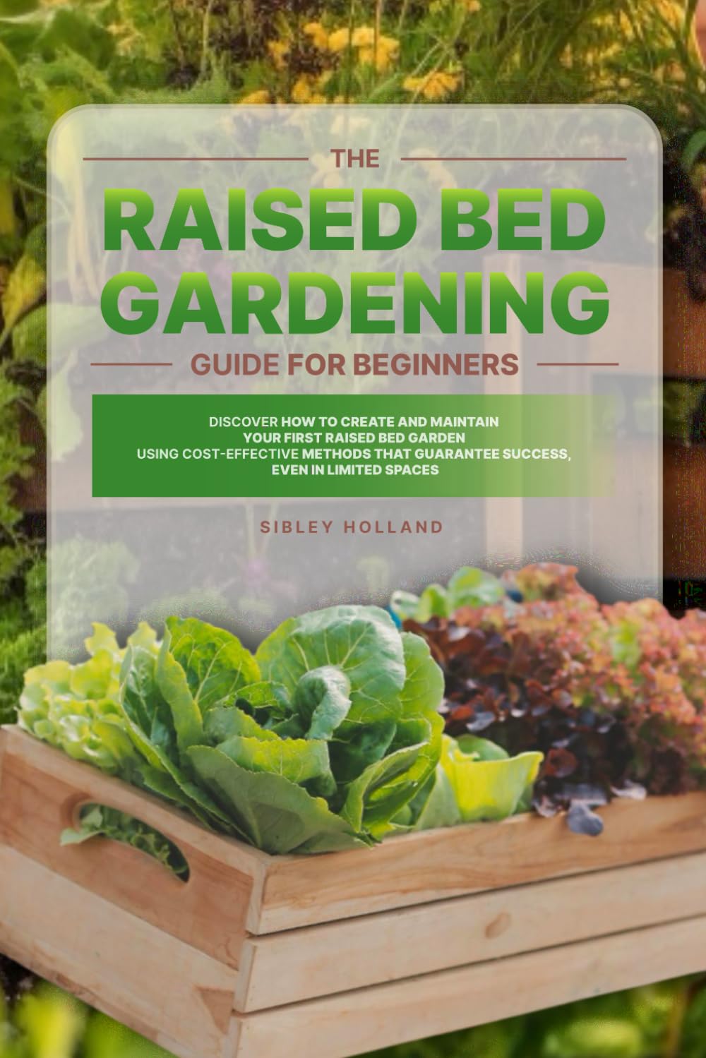 The Raised Bed Gardening Guide for Beginners: Discover How to Create and Maintain Your First Raised Bed Garden Using Cost-Effective Methods that Guarantee Success, even in Limited Spaces